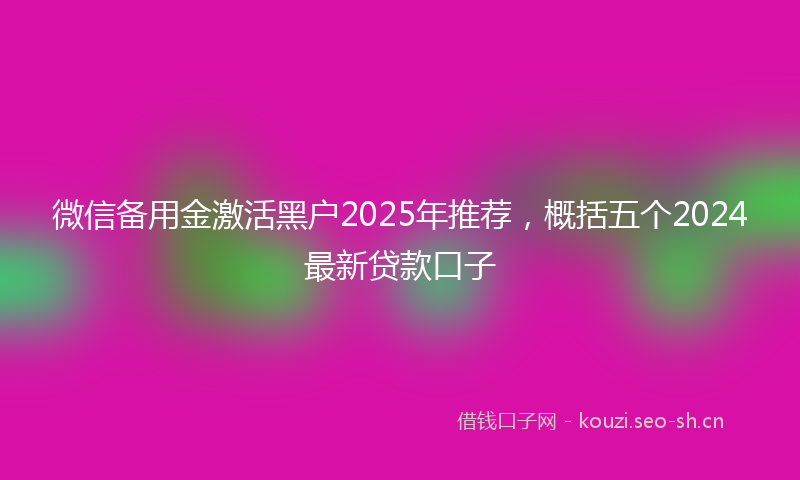 微信备用金激活黑户2025年推荐，概括五个2024最新贷款口子