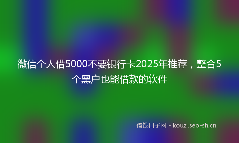微信个人借5000不要银行卡2025年推荐，整合5个黑户也能借款的软件