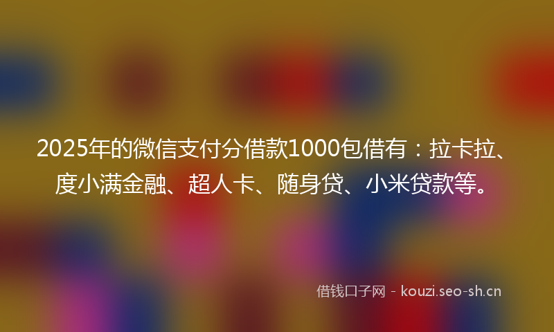 2025年的微信支付分借款1000包借有：拉卡拉、度小满金融、超人卡、随身贷、小米贷款等。