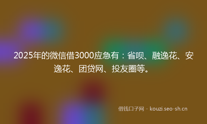 2025年的微信借3000应急有：省呗、融逸花、安逸花、团贷网、投友圈等。
