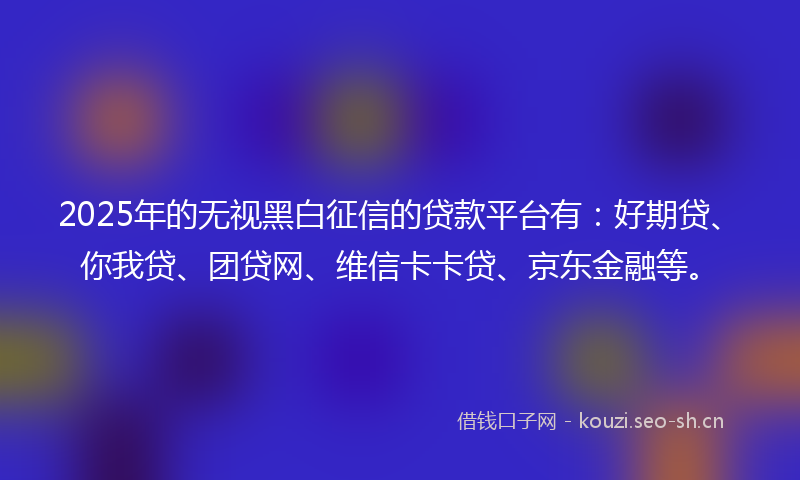 2025年的无视黑白征信的贷款平台有：好期贷、你我贷、团贷网、维信卡卡贷、京东金融等。