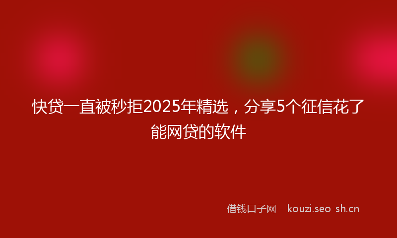 快贷一直被秒拒2025年精选，分享5个征信花了能网贷的软件