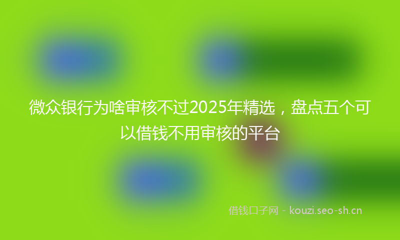 微众银行为啥审核不过2025年精选，盘点五个可以借钱不用审核的平台