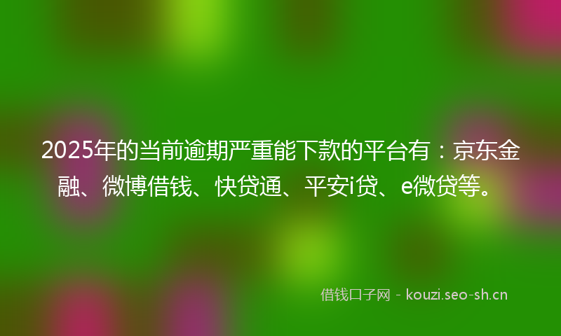 2025年的当前逾期严重能下款的平台有：京东金融、微博借钱、快贷通、平安i贷、e微贷等。