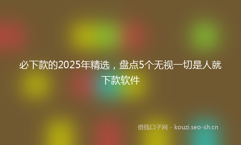 必下款的2025年精选,盘点5个无视一切是人就下款软件