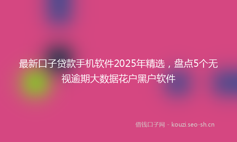 最新口子贷款手机软件2025年精选，盘点5个无视逾期大数据花户黑户软件
