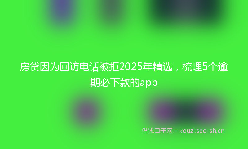 房贷因为回访电话被拒2025年精选，梳理5个逾期必下款的app