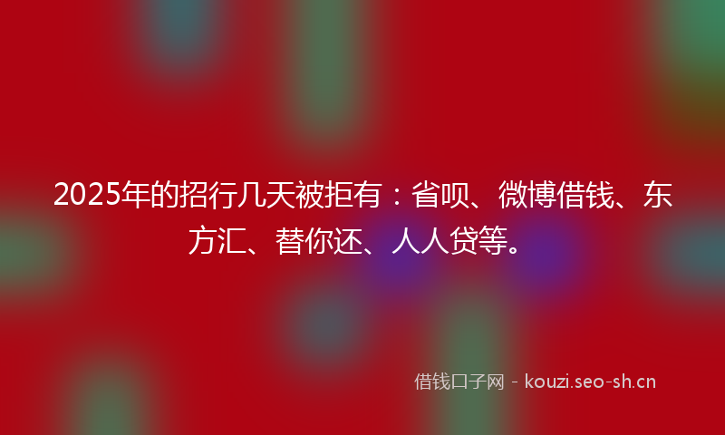 2025年的招行几天被拒有：省呗、微博借钱、东方汇、替你还、人人贷等。
