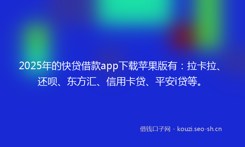 2025年的快贷借款app下载苹果版有：拉卡拉、还呗、东方汇、信用卡贷、平安i贷等。
