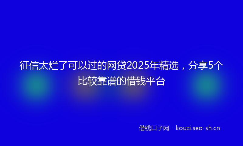 征信太烂了可以过的网贷2025年精选，分享5个比较靠谱的借钱平台