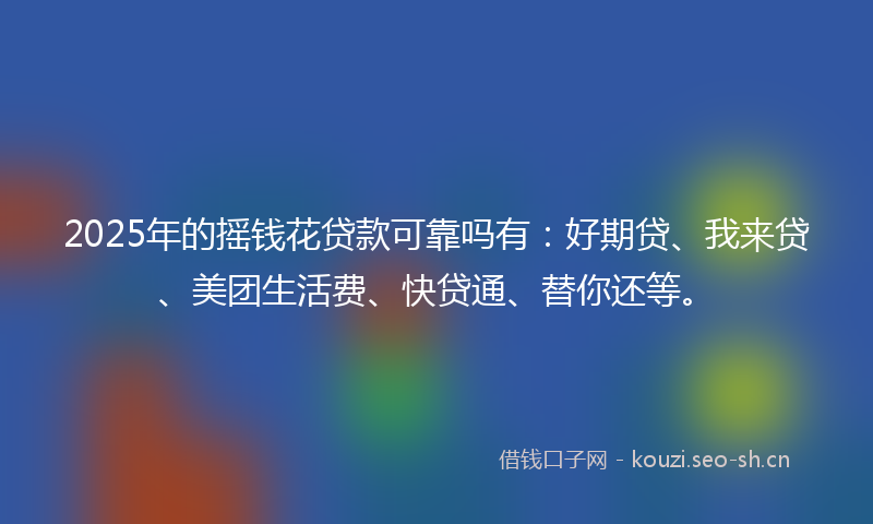 2025年的摇钱花贷款可靠吗有：好期贷、我来贷、美团生活费、快贷通、替你还等。