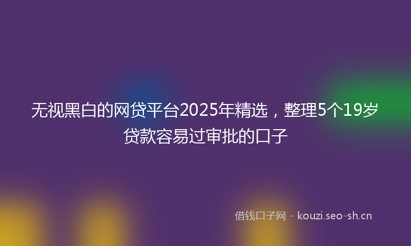 无视黑白的网贷平台2025年精选，整理5个19岁贷款容易过审批的口子