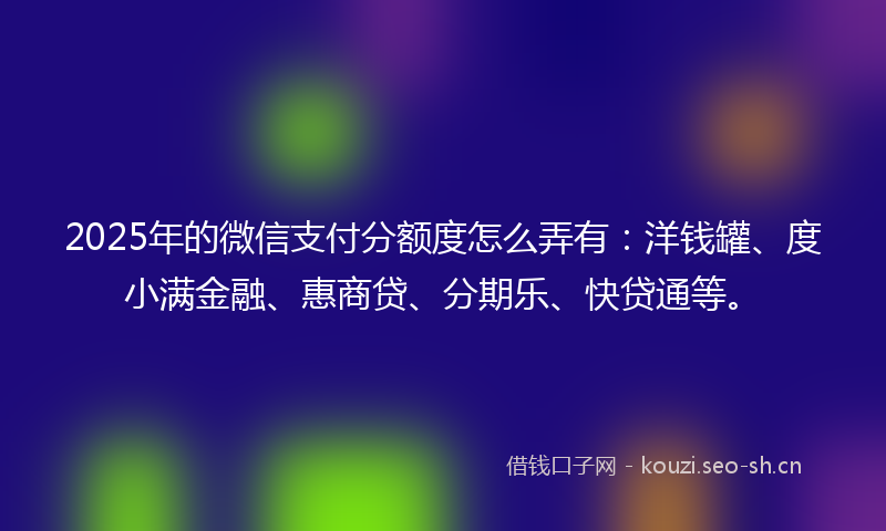 2025年的微信支付分额度怎么弄有：洋钱罐、度小满金融、惠商贷、分期乐、快贷通等。