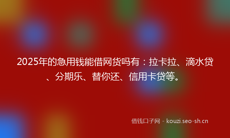 2025年的急用钱能借网货吗有：拉卡拉、滴水贷、分期乐、替你还、信用卡贷等。