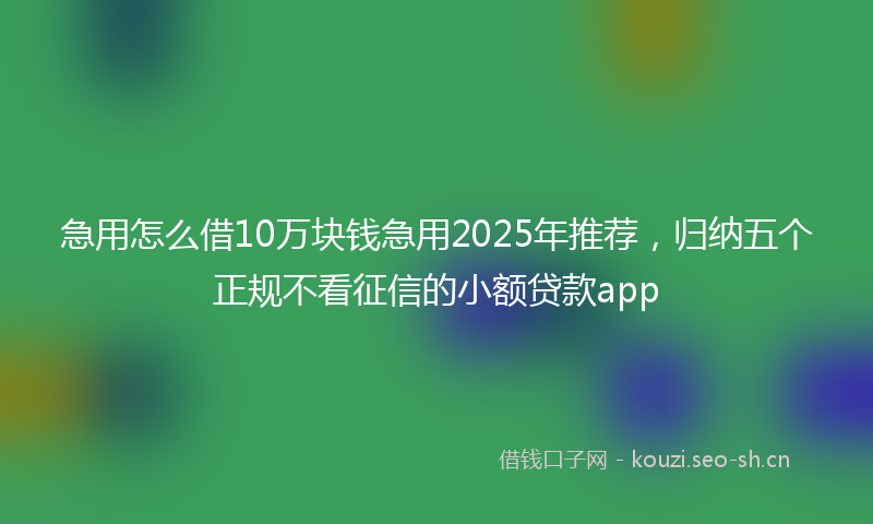 急用怎么借10万块钱急用2025年推荐，归纳五个正规不看征信的小额贷款app
