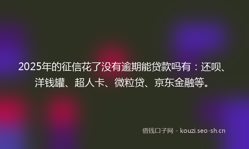 2025年的征信花了没有逾期能贷款吗有：还呗、洋钱罐、超人卡、微粒贷、京东金融等。