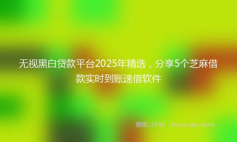 无视黑白贷款平台2025年精选，分享5个芝麻借款实时到账速借软件