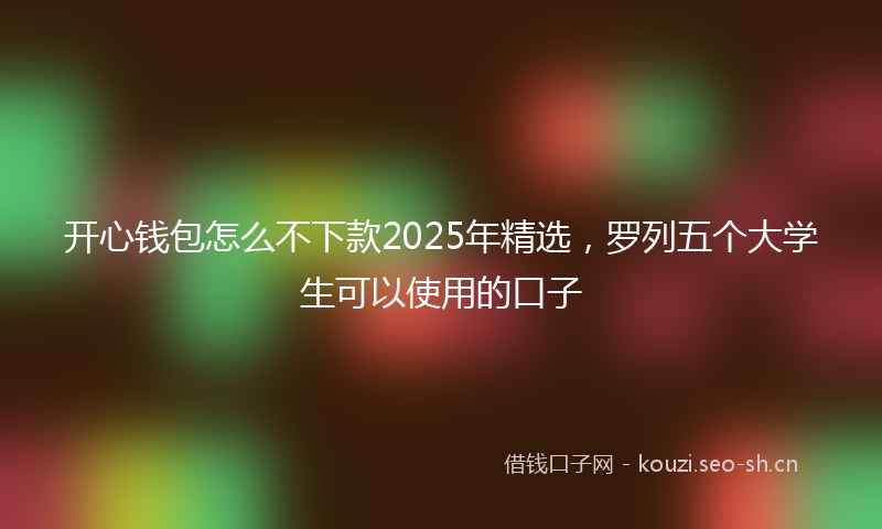 开心钱包怎么不下款2025年精选，罗列五个大学生可以使用的口子