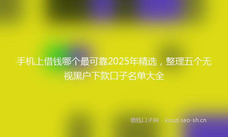 手机上借钱哪个最可靠2025年精选，整理五个无视黑户下款口子名单大全