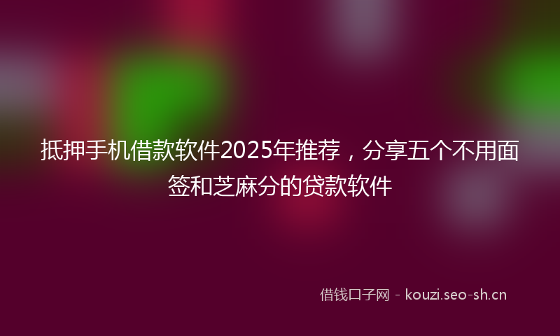 抵押手机借款软件2025年推荐，分享五个不用面签和芝麻分的贷款软件