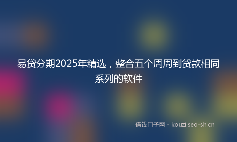 易贷分期2025年精选，整合五个周周到贷款相同系列的软件