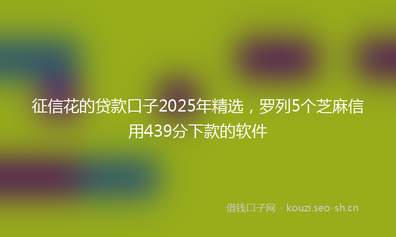 征信花的贷款口子2025年精选，罗列5个芝麻信用439分下款的软件