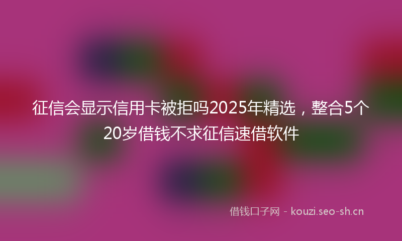 征信会显示信用卡被拒吗2025年精选，整合5个20岁借钱不求征信速借软件