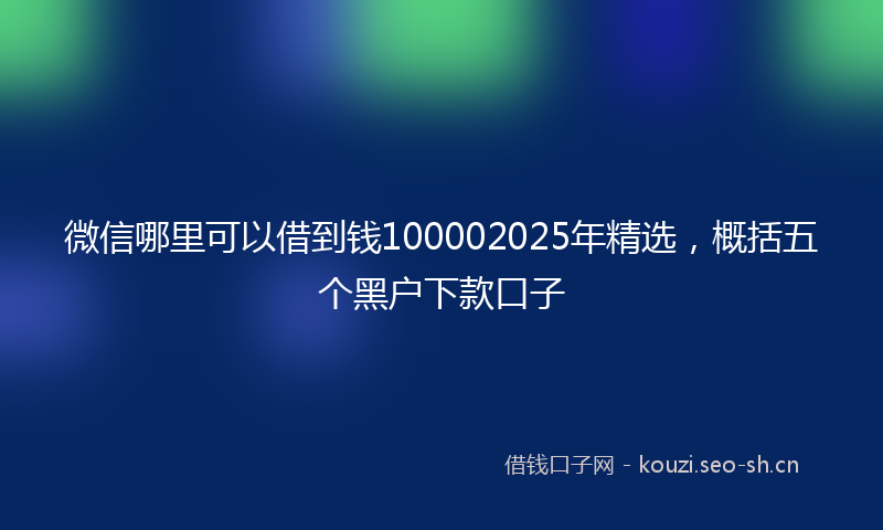 微信哪里可以借到钱100002025年精选，概括五个黑户下款口子
