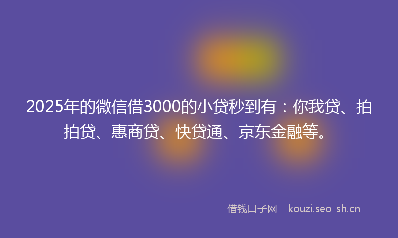 2025年的微信借3000的小贷秒到有：你我贷、拍拍贷、惠商贷、快贷通、京东金融等。