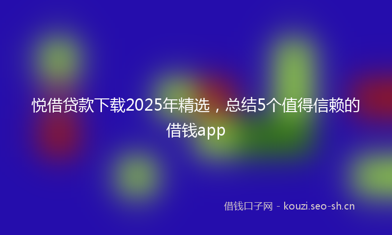 悦借贷款下载2025年精选，总结5个值得信赖的借钱app