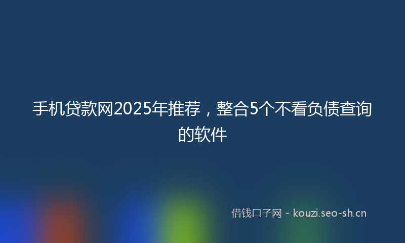 手机贷款网2025年推荐，整合5个不看负债查询的软件