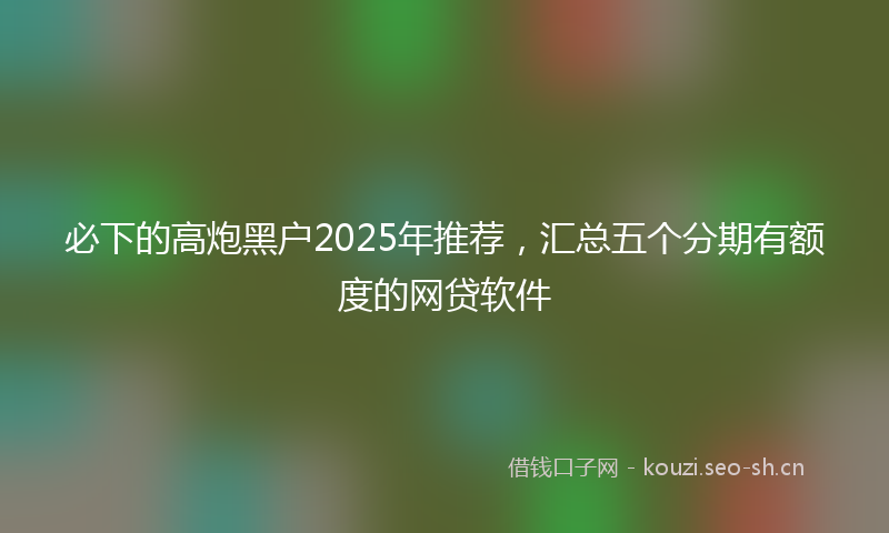 必下的高炮黑户2025年推荐，汇总五个分期有额度的网贷软件