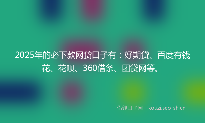 2025年的必下款网贷口子有：好期贷、百度有钱花、花呗、360借条、团贷网等。