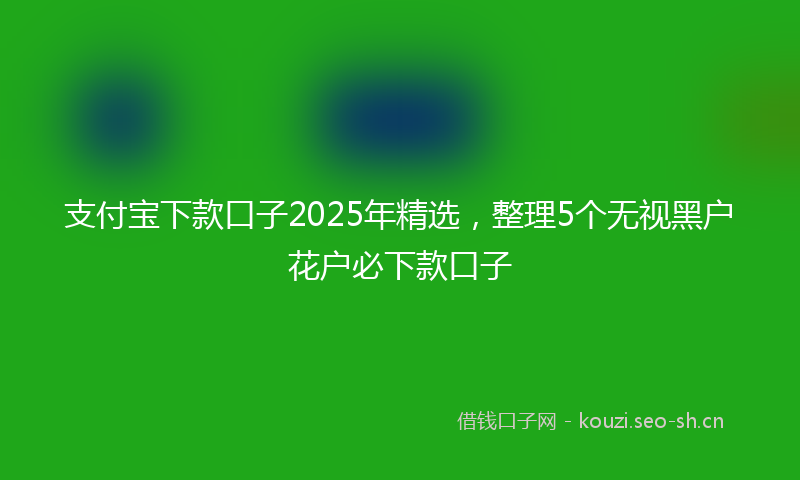 支付宝下款口子2025年精选，整理5个无视黑户花户必下款口子