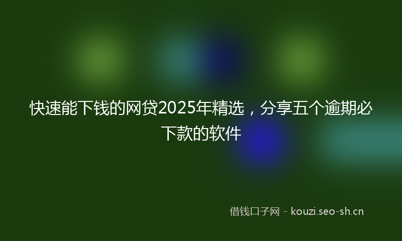 快速能下钱的网贷2025年精选，分享五个逾期必下款的软件