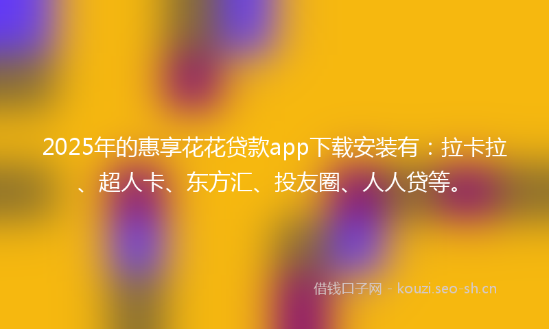 2025年的惠享花花贷款app下载安装有：拉卡拉、超人卡、东方汇、投友圈、人人贷等。