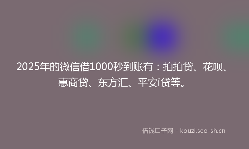 2025年的微信借1000秒到账有：拍拍贷、花呗、惠商贷、东方汇、平安i贷等。
