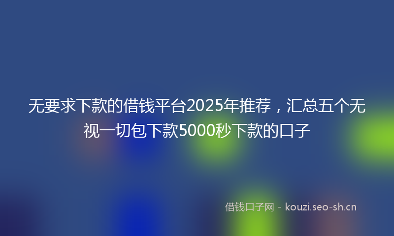 无要求下款的借钱平台2025年推荐，汇总五个无视一切包下款5000秒下款的口子