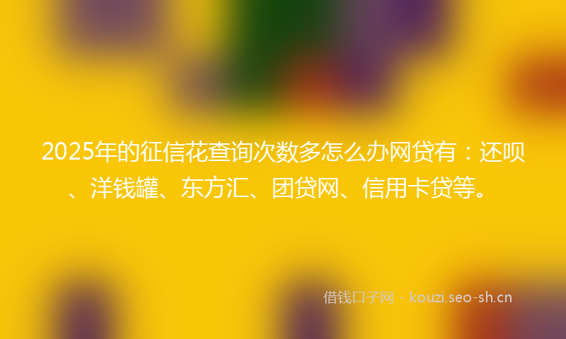 2025年的征信花查询次数多怎么办网贷有：还呗、洋钱罐、东方汇、团贷网、信用卡贷等。