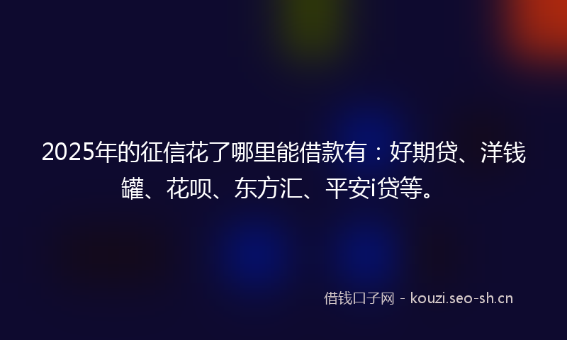 2025年的征信花了哪里能借款有：好期贷、洋钱罐、花呗、东方汇、平安i贷等。