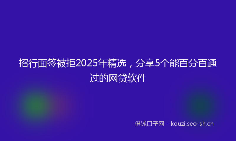 招行面签被拒2025年精选，分享5个能百分百通过的网贷软件