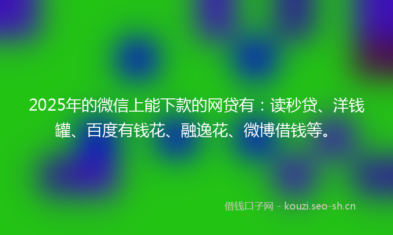 2025年的微信上能下款的网贷有：读秒贷、洋钱罐、百度有钱花、融逸花、微博借钱等。