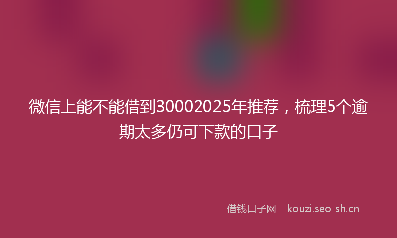 微信上能不能借到30002025年推荐，梳理5个逾期太多仍可下款的口子