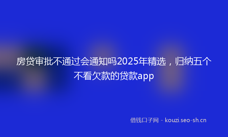 房贷审批不通过会通知吗2025年精选，归纳五个不看欠款的贷款app