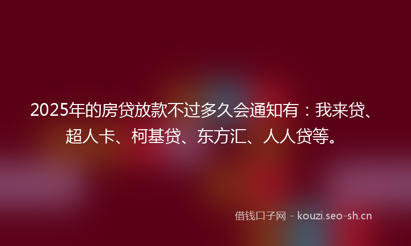 2025年的房贷放款不过多久会通知有：我来贷、超人卡、柯基贷、东方汇、人人贷等。