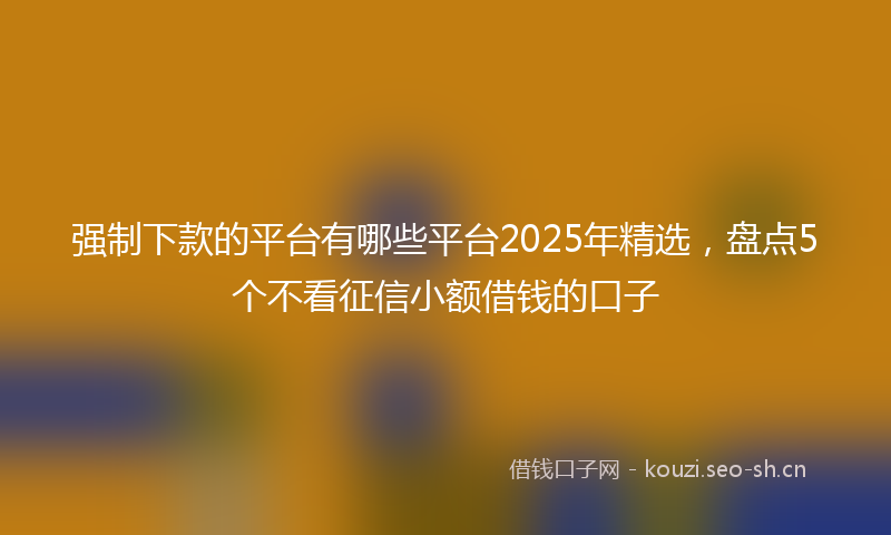 强制下款的平台有哪些平台2025年精选，盘点5个不看征信小额借钱的口子