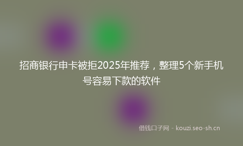 招商银行申卡被拒2025年推荐，整理5个新手机号容易下款的软件