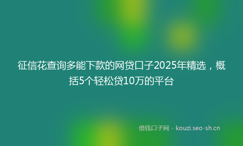 征信花查询多能下款的网贷口子2025年精选，概括5个轻松贷10万的平台