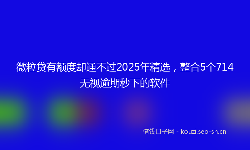微粒贷有额度却通不过2025年精选，整合5个714无视逾期秒下的软件
