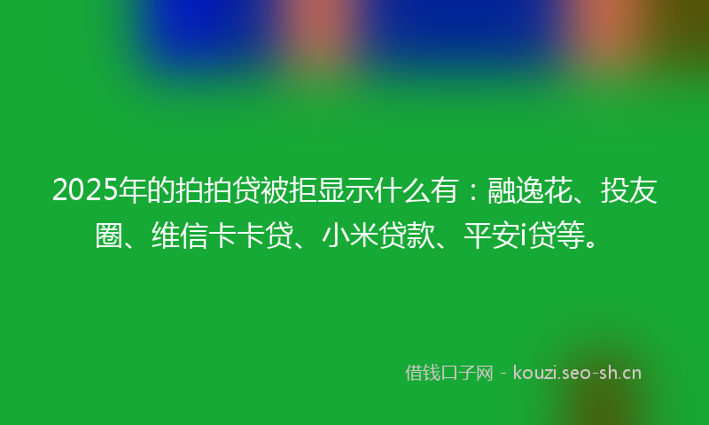 2025年的拍拍贷被拒显示什么有：融逸花、投友圈、维信卡卡贷、小米贷款、平安i贷等。